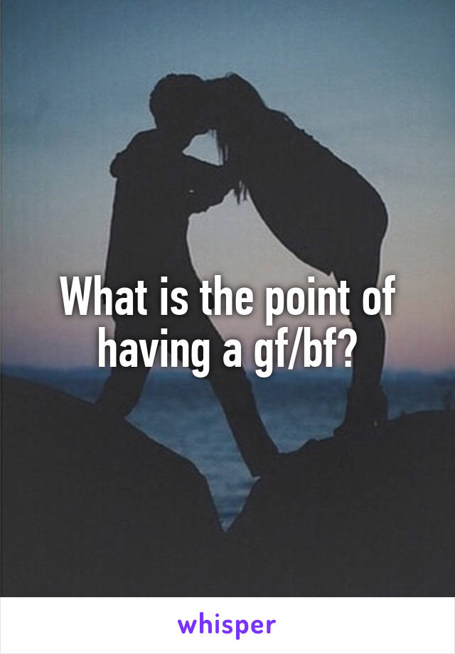 What is the point of having a gf/bf?