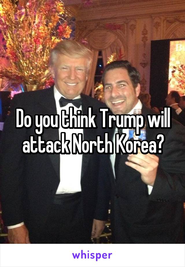 Do you think Trump will attack North Korea?