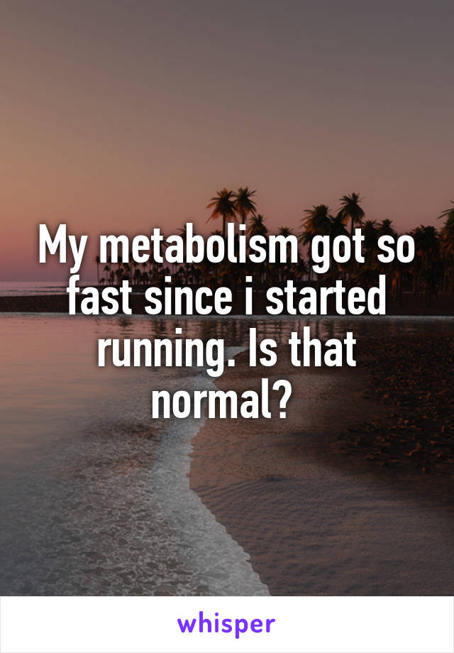 My metabolism got so fast since i started running. Is that normal? 