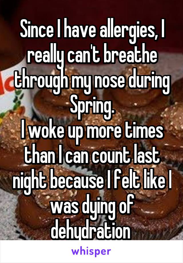 Since I have allergies, I really can't breathe through my nose during Spring.
I woke up more times than I can count last night because I felt like I was dying of dehydration 