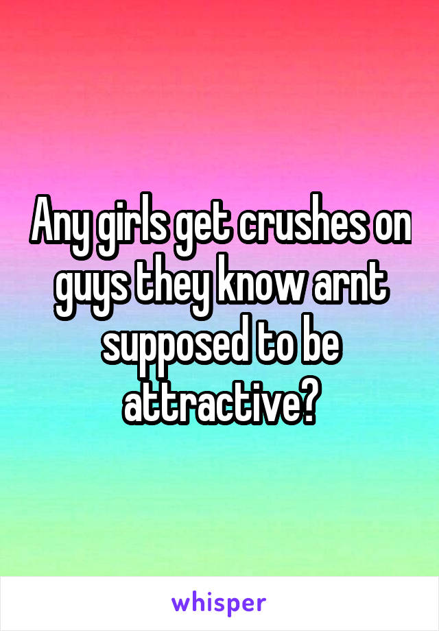 Any girls get crushes on guys they know arnt supposed to be attractive?