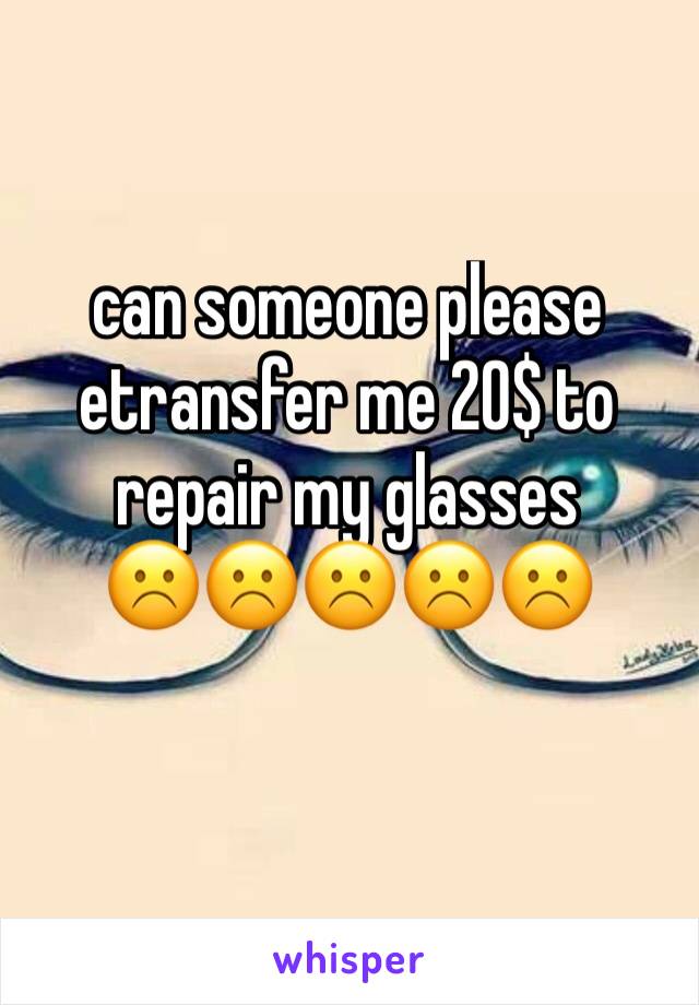 can someone please etransfer me 20$ to repair my glasses 
☹️☹️☹️☹️☹️