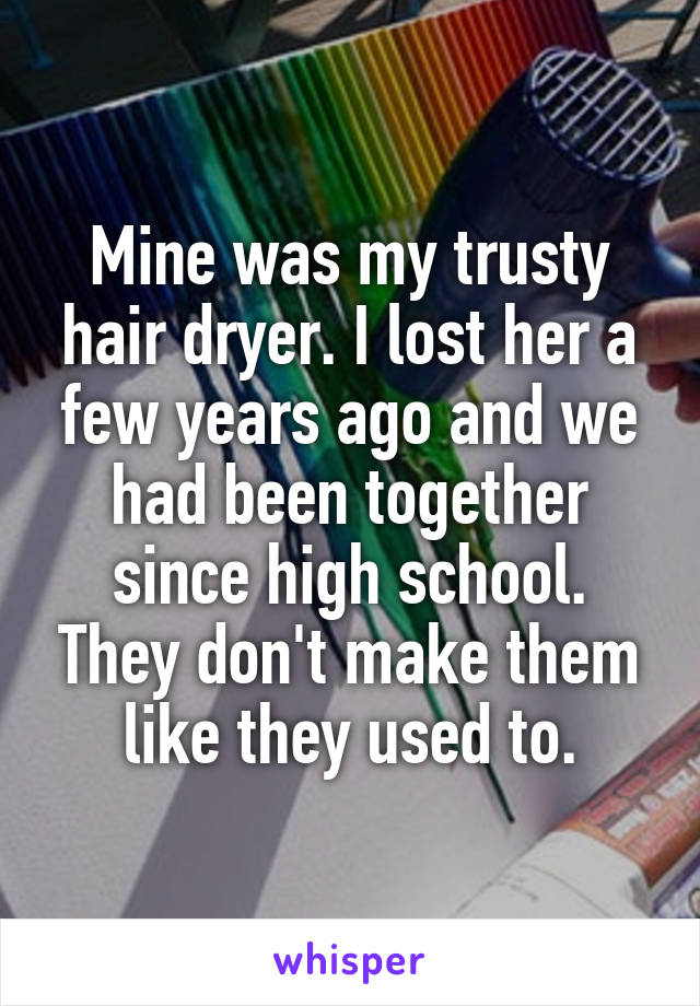 Mine was my trusty hair dryer. I lost her a few years ago and we had been together since high school. They don't make them like they used to.