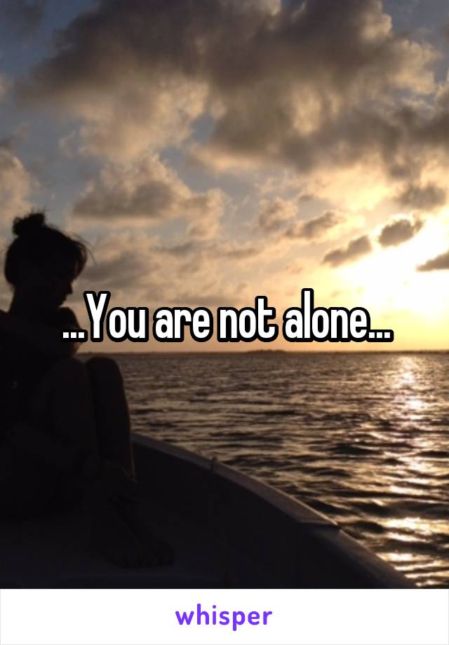 ...You are not alone...