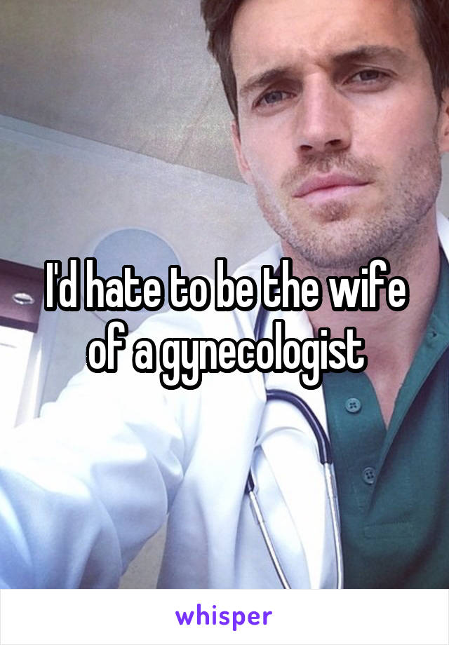 I'd hate to be the wife of a gynecologist