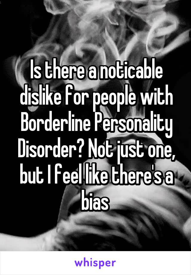 Is there a noticable dislike for people with Borderline Personality Disorder? Not just one, but I feel like there's a bias 