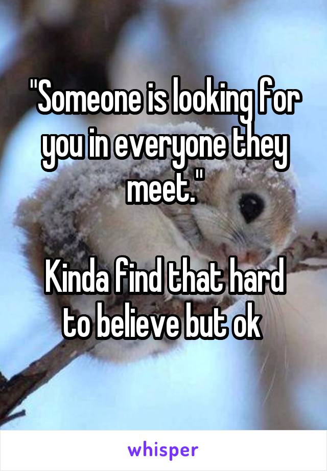 "Someone is looking for you in everyone they meet."

Kinda find that hard to believe but ok 
