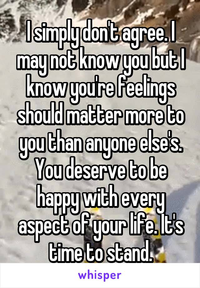 I simply don't agree. I may not know you but I know you're feelings should matter more to you than anyone else's. You deserve to be happy with every aspect of your life. It's time to stand.