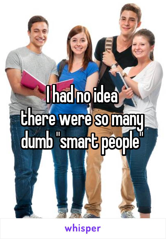 I had no idea 
there were so many 
dumb "smart people" 