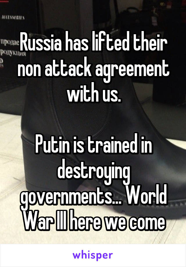 Russia has lifted their non attack agreement with us.

Putin is trained in destroying governments... World War III here we come