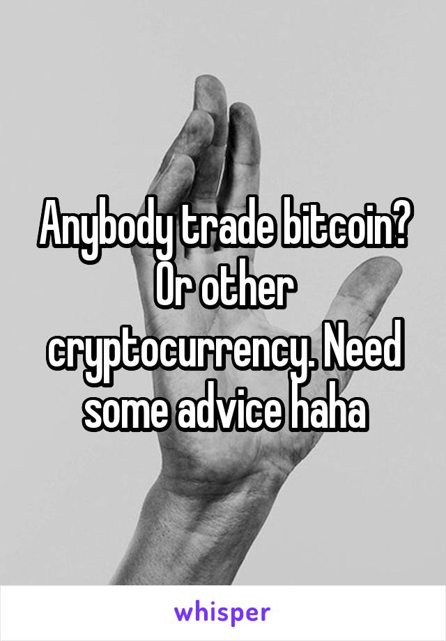 Anybody trade bitcoin? Or other cryptocurrency. Need some advice haha