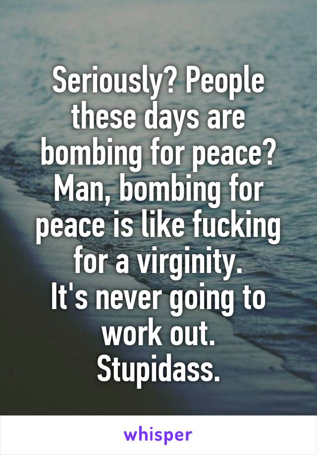 Seriously? People these days are bombing for peace?
Man, bombing for peace is like fucking for a virginity.
It's never going to work out.
Stupidass.