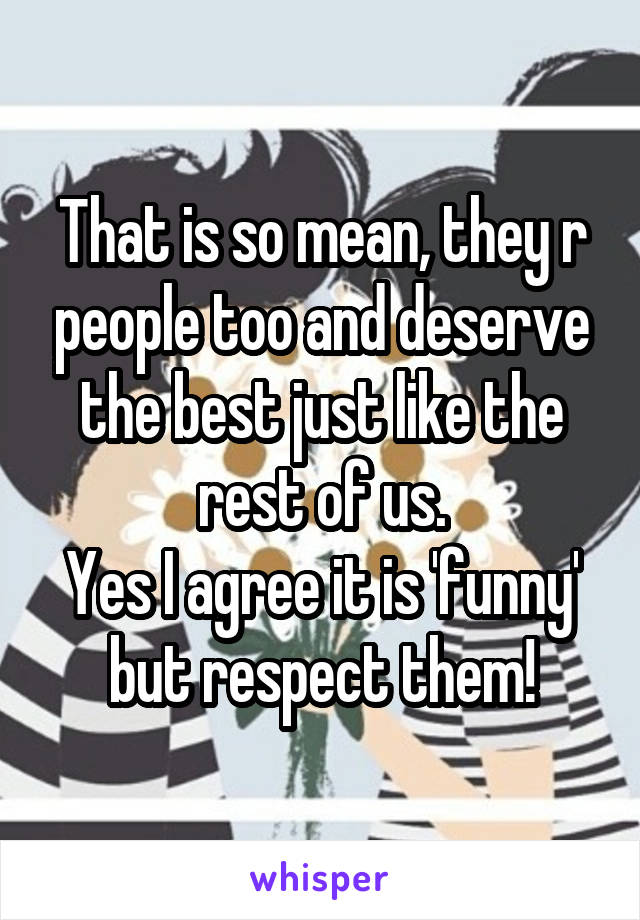 That is so mean, they r people too and deserve the best just like the rest of us.
Yes I agree it is 'funny' but respect them!