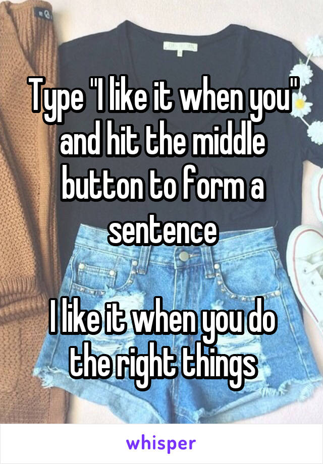 Type "I like it when you" and hit the middle button to form a sentence

I like it when you do the right things