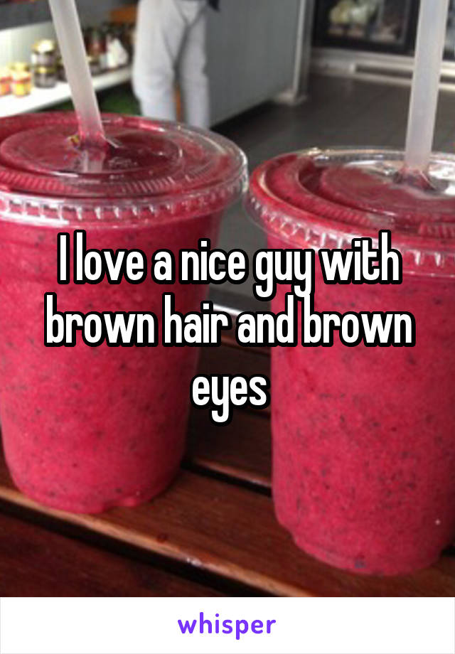 I love a nice guy with brown hair and brown eyes