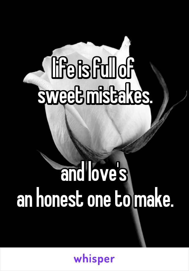 life is full of 
sweet mistakes.


and love's 
an honest one to make.