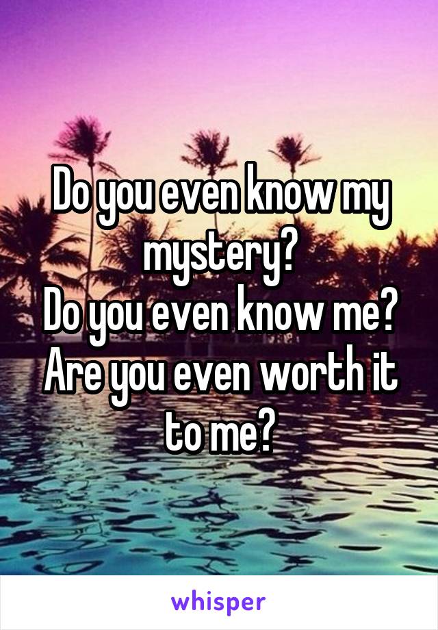 Do you even know my mystery?
Do you even know me?
Are you even worth it to me?