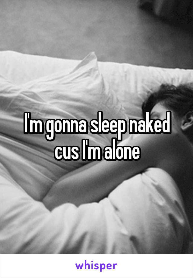 I'm gonna sleep naked cus I'm alone