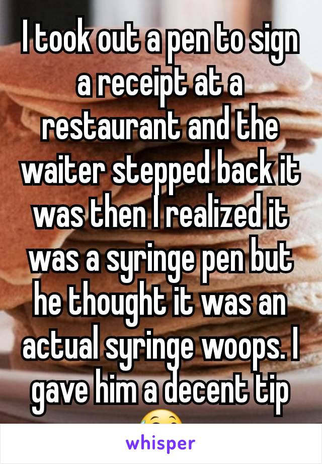 I took out a pen to sign a receipt at a restaurant and the waiter stepped back it was then I realized it was a syringe pen but he thought it was an actual syringe woops. I gave him a decent tip 😅