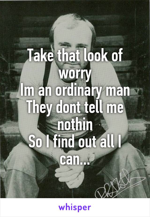 Take that look of worry
Im an ordinary man
They dont tell me nothin
So I find out all I can...