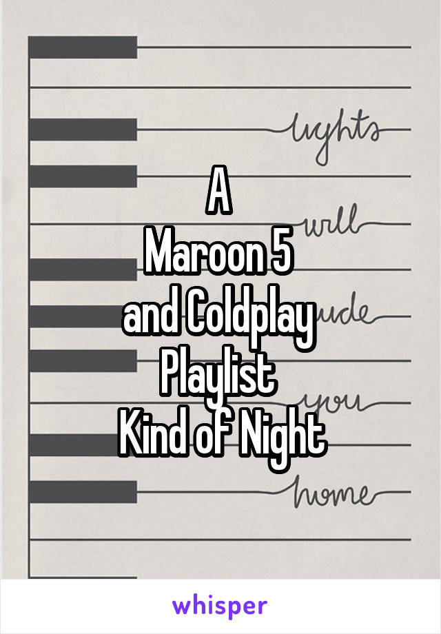 A 
Maroon 5 
and Coldplay 
Playlist 
Kind of Night