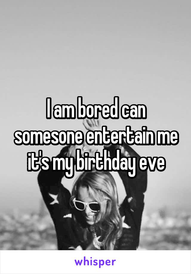 I am bored can somesone entertain me it's my birthday eve