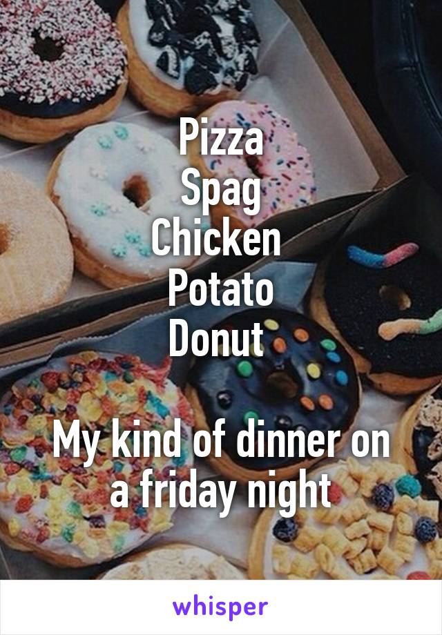 Pizza
Spag
Chicken 
Potato
Donut 

My kind of dinner on a friday night