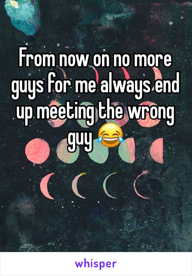 From now on no more guys for me always end up meeting the wrong guy 😂