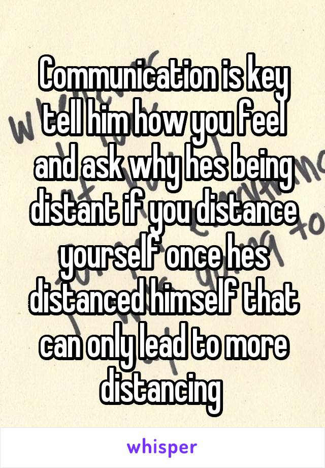 Communication is key tell him how you feel and ask why hes being distant if you distance yourself once hes distanced himself that can only lead to more distancing 