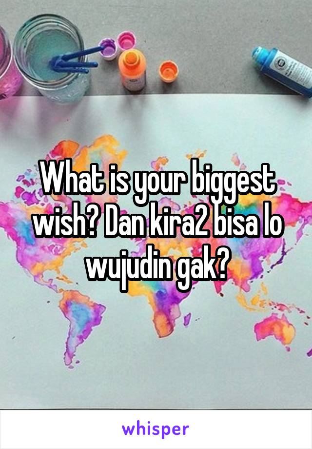 What is your biggest wish? Dan kira2 bisa lo wujudin gak?