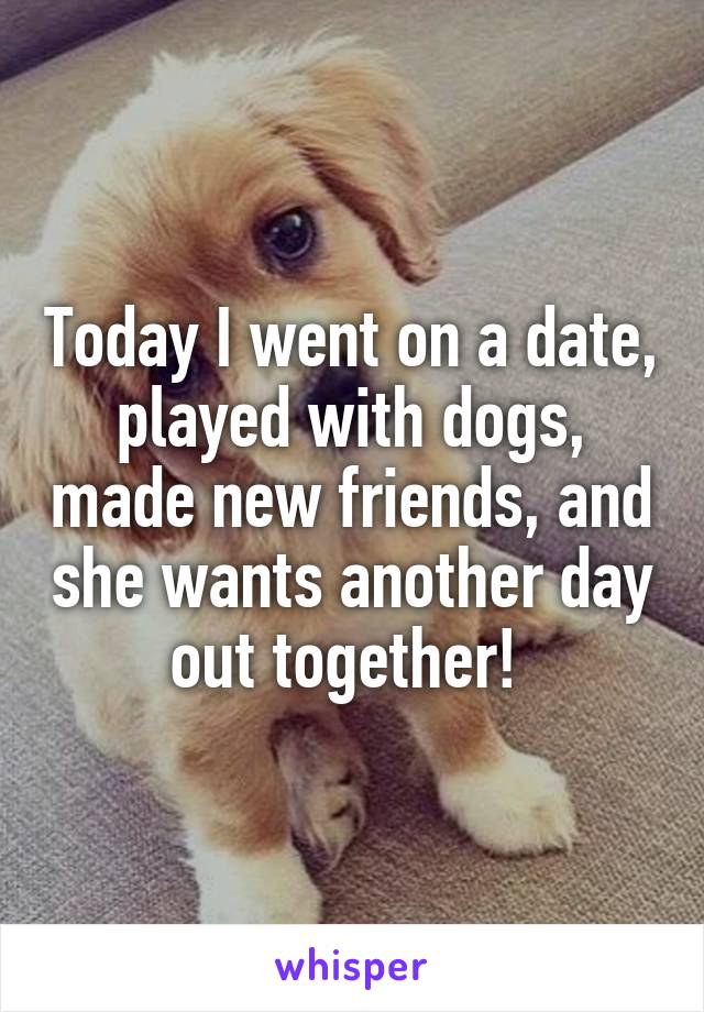 Today I went on a date, played with dogs, made new friends, and she wants another day out together! 