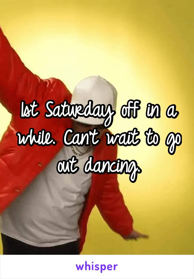 1st Saturday off in a while. Can't wait to go out dancing.