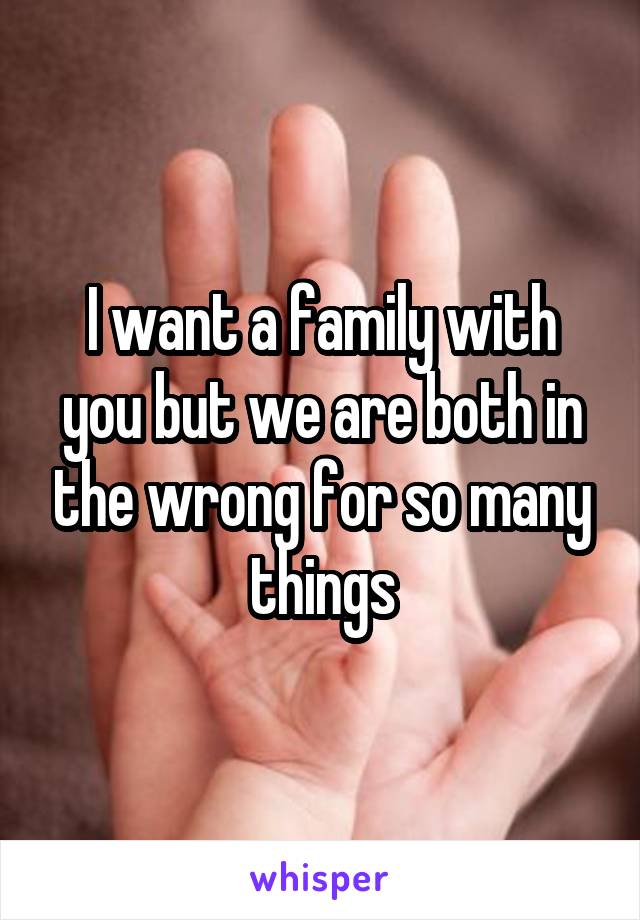 I want a family with you but we are both in the wrong for so many things