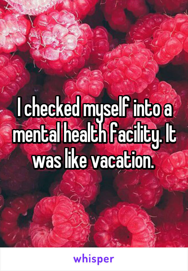 I checked myself into a mental health facility. It was like vacation. 