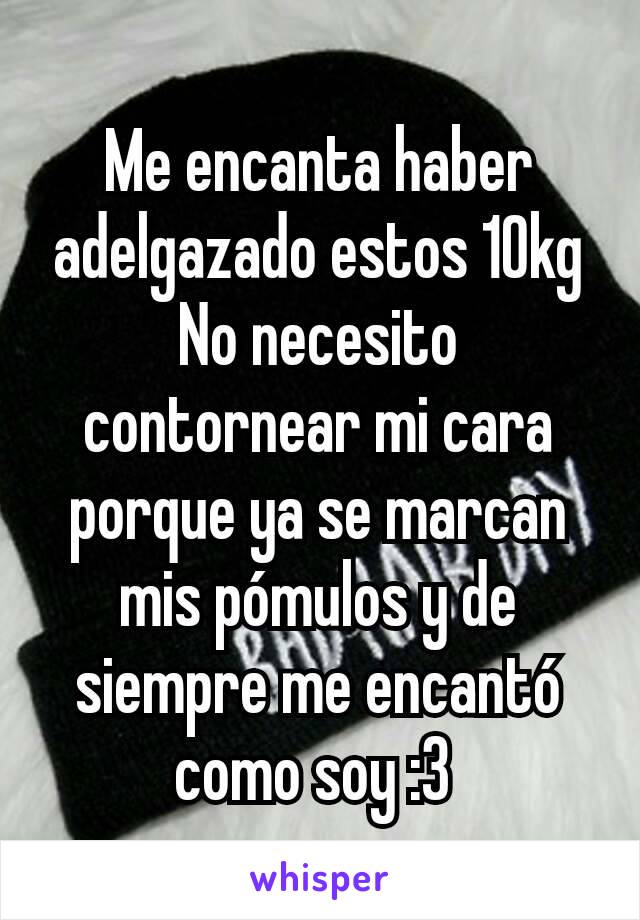 Me encanta haber adelgazado estos 10kg
No necesito contornear mi cara porque ya se marcan  mis pómulos y de siempre me encantó como soy :3 