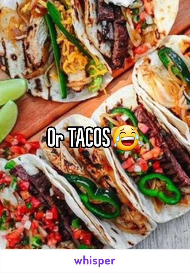 Or TACOS😂