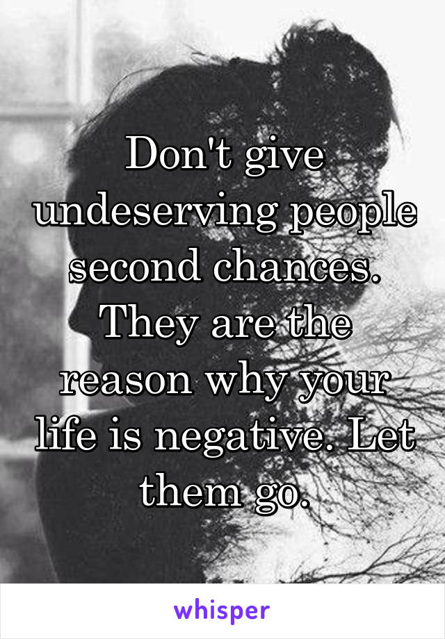 Don't give undeserving people second chances. They are the reason why your life is negative. Let them go.