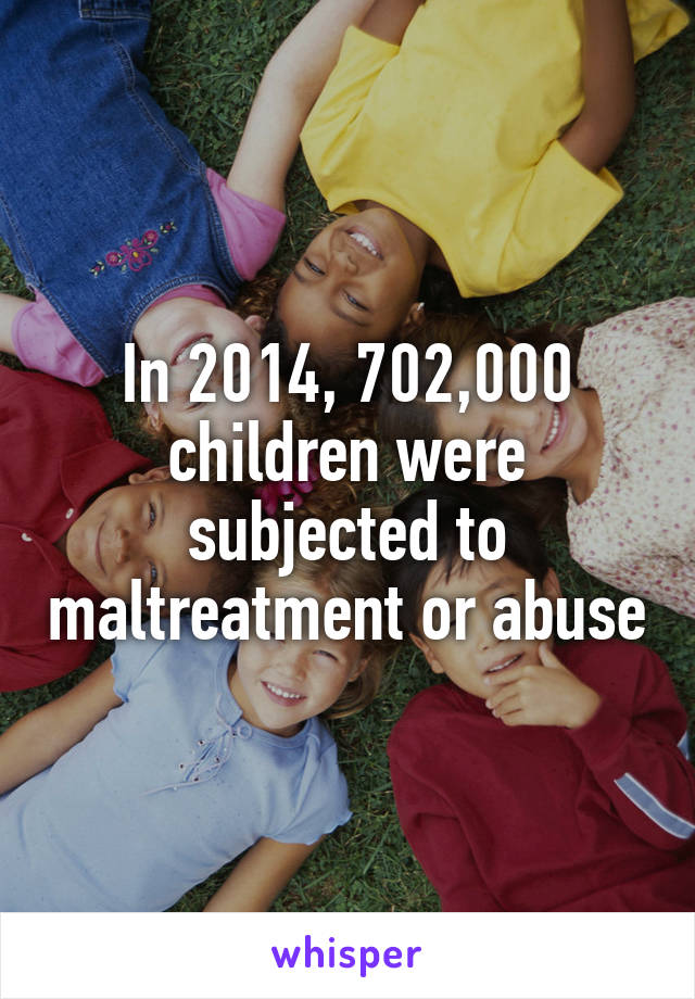 In 2014, 702,000 children were subjected to maltreatment or abuse