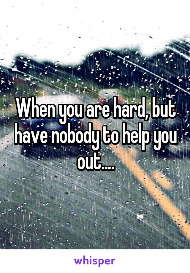 When you are hard, but have nobody to help you out....