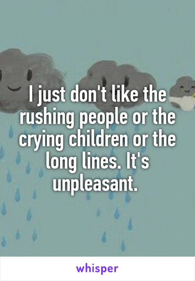 I just don't like the rushing people or the crying children or the long lines. It's unpleasant. 