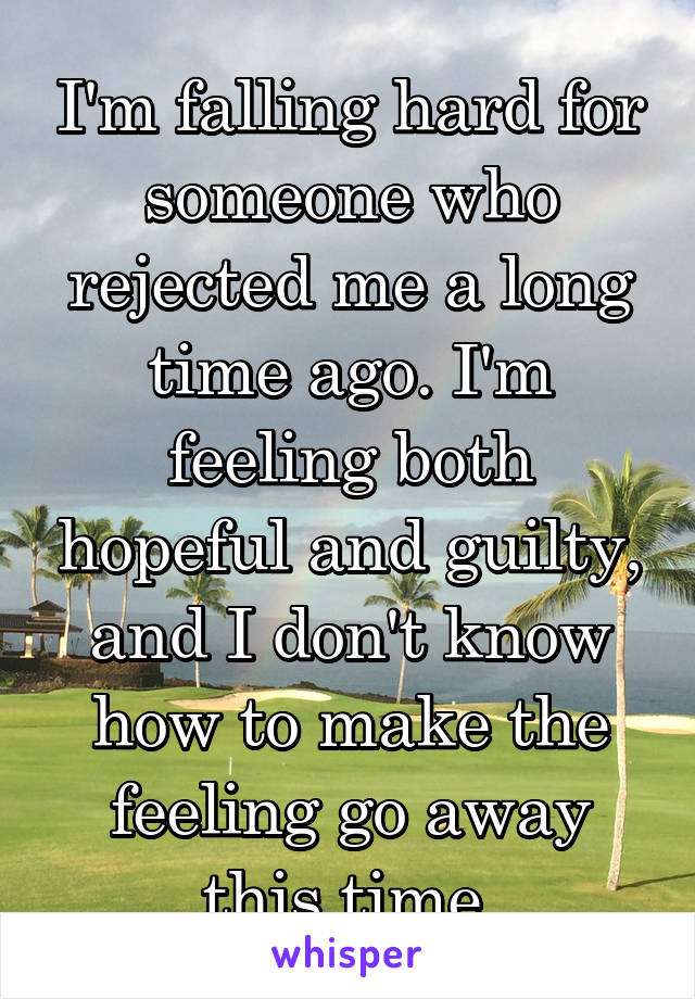 I'm falling hard for someone who rejected me a long time ago. I'm feeling both hopeful and guilty, and I don't know how to make the feeling go away this time.