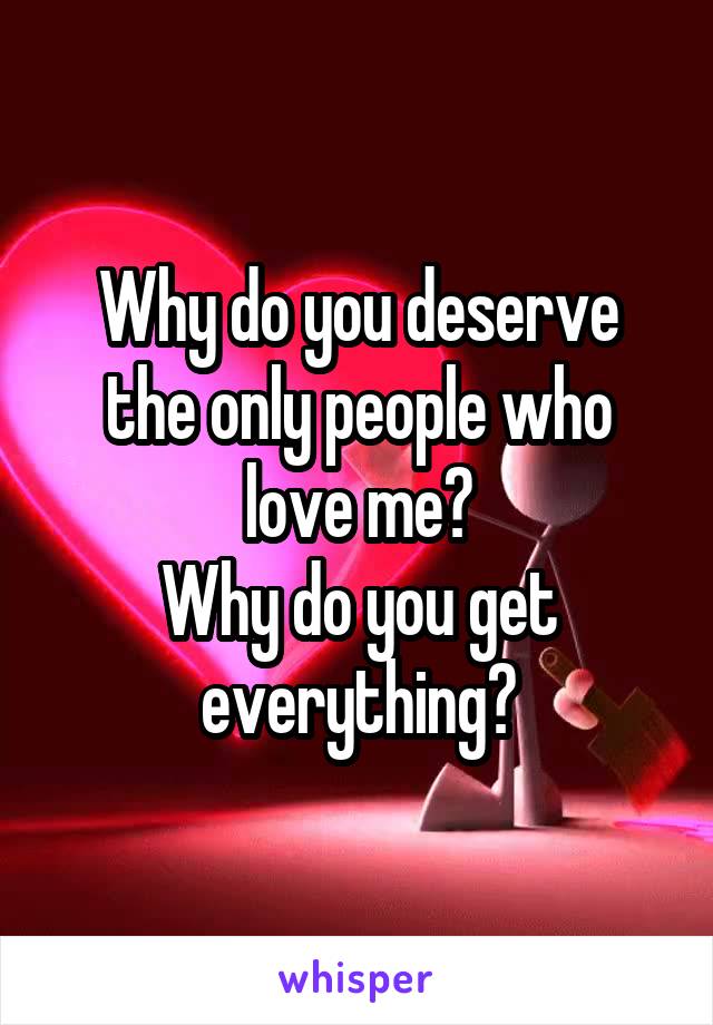 Why do you deserve the only people who love me?
Why do you get everything?