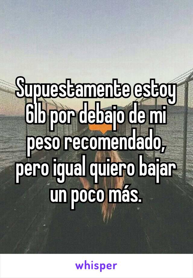 Supuestamente estoy 6lb por debajo de mi peso recomendado, pero igual quiero bajar un poco más.