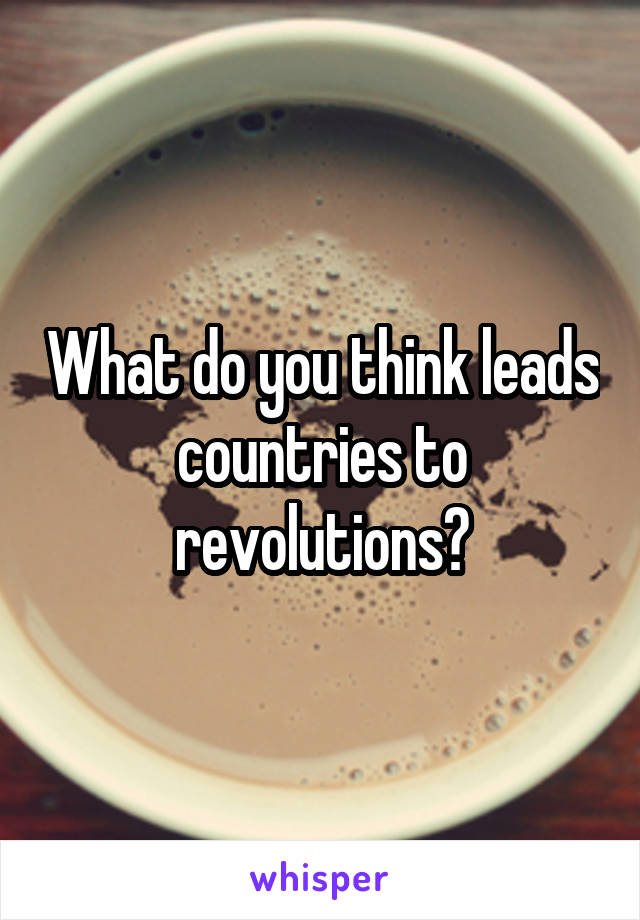 What do you think leads countries to revolutions?