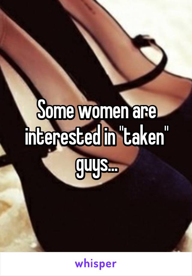 Some women are interested in "taken" guys...