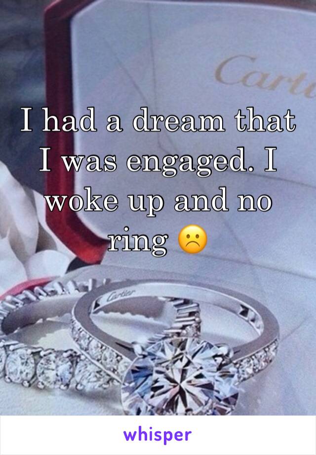 I had a dream that I was engaged. I woke up and no ring ☹️