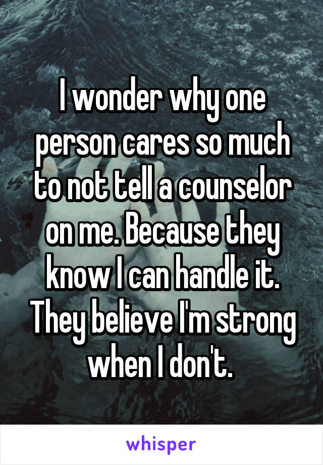 I wonder why one person cares so much to not tell a counselor on me. Because they know I can handle it. They believe I'm strong when I don't. 