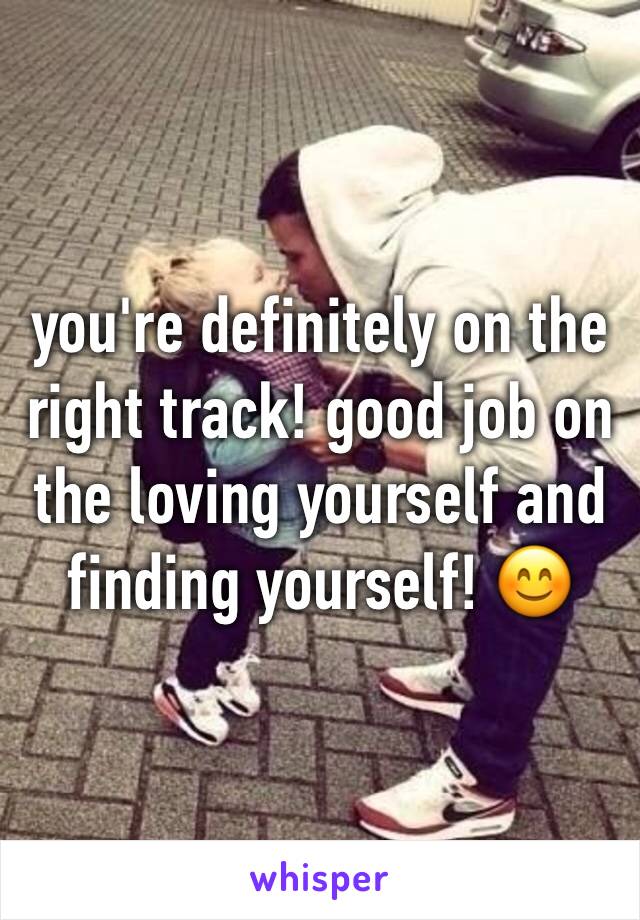 you're definitely on the right track! good job on the loving yourself and finding yourself! 😊