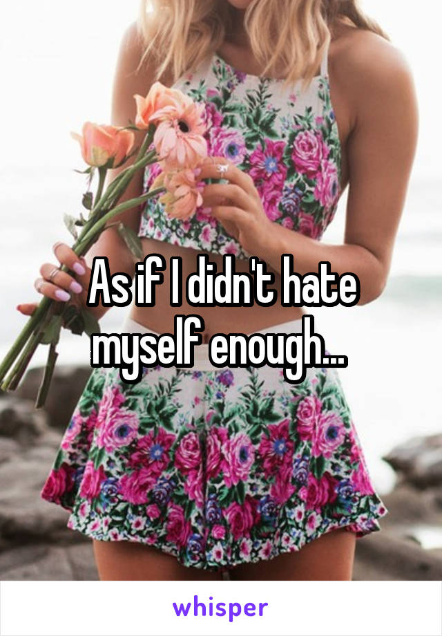 As if I didn't hate myself enough... 