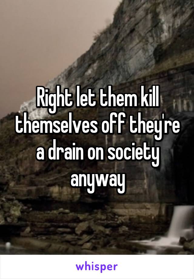 Right let them kill themselves off they're a drain on society anyway